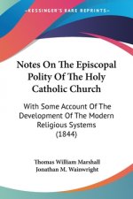 Notes On The Episcopal Polity Of The Holy Catholic Church: With Some Account Of The Development Of The Modern Religious Systems (1844)