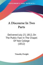 A Discourse In Two Parts: Delivered July 23, 1812, On The Public Fast In The Chapel Of Yale College (1812)