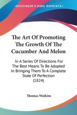 The Art Of Promoting The Growth Of The Cucumber And Melon: In A Series Of Directions For The Best Means To Be Adopted In Bringing Them To A Complete S