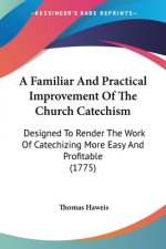 A Familiar And Practical Improvement Of The Church Catechism: Designed To Render The Work Of Catechizing More Easy And Profitable (1775)