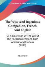 The Wise And Ingenious Companion, French And English: Or A Collection Of The Wit Of The Illustrious Persons, Both Ancient And Modern (1700)