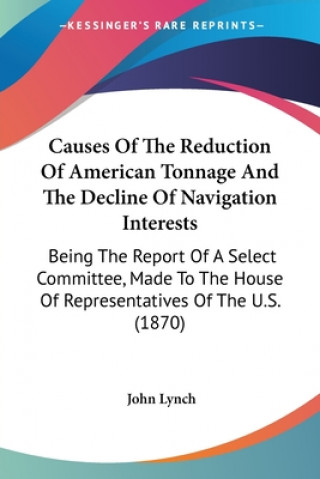 Causes Of The Reduction Of American Tonnage And The Decline Of Navigation Interests: Being The Report Of A Select Committee, Made To The House Of Repr