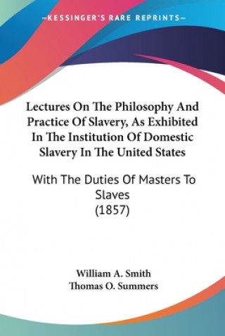 Lectures On The Philosophy And Practice Of Slavery, As Exhibited In The Institution Of Domestic Slavery In The United States: With The Duties Of Maste