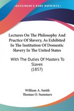 Lectures On The Philosophy And Practice Of Slavery, As Exhibited In The Institution Of Domestic Slavery In The United States: With The Duties Of Maste