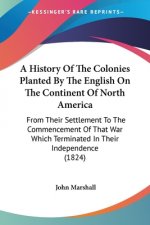 A History Of The Colonies Planted By The English On The Continent Of North America: From Their Settlement To The Commencement Of That War Which Termin