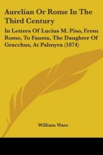 Aurelian Or Rome In The Third Century: In Letters Of Lucius M. Piso, From Rome, To Fausta, The Daughter Of Gracchus, At Palmyra (1874)