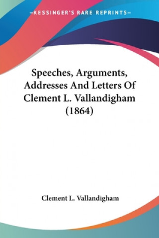 Speeches, Arguments, Addresses And Letters Of Clement L. Vallandigham (1864)