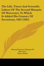 The Life, Times And Scientific Labors Of The Second Marquis Of Worcester; To Which Is Added His Century Of Inventions, 1663 (1865)