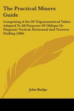 The Practical Miners Guide: Comprising A Set Of Trigonometrical Tables Adapted To All Purposes Of Oblique Or Diagonal, Vertical, Horizontal And Traver