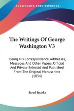 The Writings Of George Washington V3: Being His Correspondence, Addresses, Messages And Other Papers, Official And Private Selected And Published From