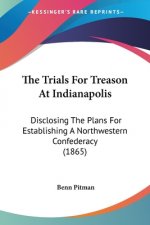 The Trials For Treason At Indianapolis: Disclosing The Plans For Establishing A Northwestern Confederacy (1865)