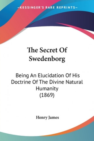 The Secret Of Swedenborg: Being An Elucidation Of His Doctrine Of The Divine Natural Humanity (1869)