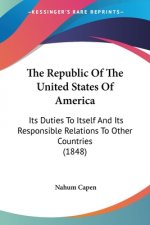 The Republic Of The United States Of America: Its Duties To Itself And Its Responsible Relations To Other Countries (1848)