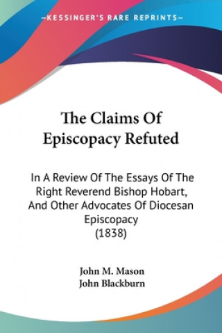 The Claims Of Episcopacy Refuted: In A Review Of The Essays Of The Right Reverend Bishop Hobart, And Other Advocates Of Diocesan Episcopacy (1838)