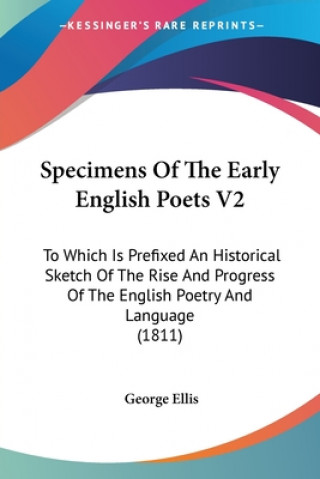 Specimens Of The Early English Poets V2: To Which Is Prefixed An Historical Sketch Of The Rise And Progress Of The English Poetry And Language (1811)