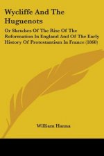 Wycliffe And The Huguenots: Or Sketches Of The Rise Of The Reformation In England And Of The Early History Of Protestantism In France (1860)