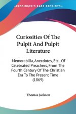 Curiosities Of The Pulpit And Pulpit Literature: Memorabilia, Anecdotes, Etc., Of Celebrated Preachers, From The Fourth Century Of The Christian Era T