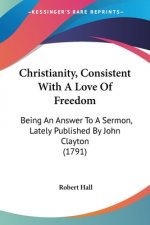 Christianity, Consistent With A Love Of Freedom: Being An Answer To A Sermon, Lately Published By John Clayton (1791)