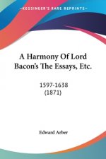 A Harmony Of Lord Bacon's The Essays, Etc.: 1597-1638 (1871)