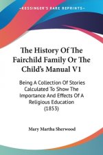 The History Of The Fairchild Family Or The Child's Manual V1: Being A Collection Of Stories Calculated To Show The Importance And Effects Of A Religio