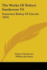 The Works Of Robert Sanderson V6: Sometime Bishop Of Lincoln (1854)