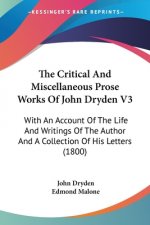 The Critical And Miscellaneous Prose Works Of John Dryden V3: With An Account Of The Life And Writings Of The Author And A Collection Of His Letters (