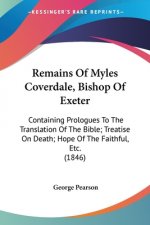 Remains Of Myles Coverdale, Bishop Of Exeter: Containing Prologues To The Translation Of The Bible; Treatise On Death; Hope Of The Faithful, Etc. (184