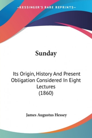 Sunday: Its Origin, History And Present Obligation Considered In Eight Lectures (1860)