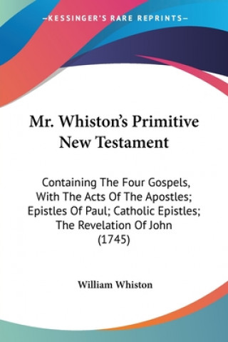 Mr. Whiston's Primitive New Testament: Containing The Four Gospels, With The Acts Of The Apostles; Epistles Of Paul; Catholic Epistles; The Revelation