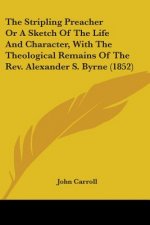 The Stripling Preacher Or A Sketch Of The Life And Character, With The Theological Remains Of The Rev. Alexander S. Byrne (1852)