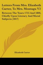 Letters From Mrs. Elizabeth Carter, To Mrs. Montagu V2: Between The Years 1755 And 1800, Chiefly Upon Literary And Moral Subjects (1817)