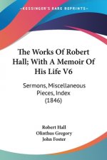 The Works Of Robert Hall; With A Memoir Of His Life V6: Sermons, Miscellaneous Pieces, Index (1846)