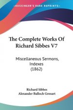 The Complete Works Of Richard Sibbes V7: Miscellaneous Sermons, Indexes (1862)