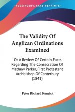 The Validity Of Anglican Ordinations Examined: Or A Review Of Certain Facts Regarding The Consecration Of Mathew Parker, First Protestant Archbishop O