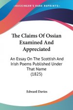 The Claims Of Ossian Examined And Appreciated: An Essay On The Scottish And Irish Poems Published Under That Name (1825)