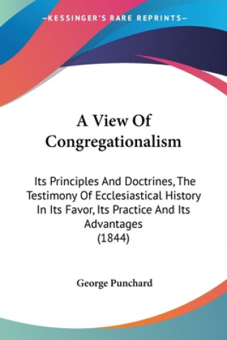 A View Of Congregationalism: Its Principles And Doctrines, The Testimony Of Ecclesiastical History In Its Favor, Its Practice And Its Advantages (1844