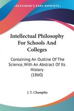 Intellectual Philosophy For Schools And Colleges: Containing An Outline Of The Science, With An Abstract Of Its History (1860)