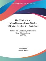 The Critical And Miscellaneous Prose Works Of John Dryden V1, Part One: Now First Collected, With Notes And Illustrations (1800)