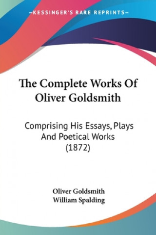 The Complete Works Of Oliver Goldsmith: Comprising His Essays, Plays And Poetical Works (1872)