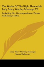 The Works Of The Right Honorable Lady Mary Wortley Montagu V3: Including Her Correspondence, Poems And Essays (1803)