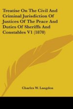 Treatise On The Civil And Criminal Jurisdiction Of Justices Of The Peace And Duties Of Sheriffs And Constables V1 (1870)
