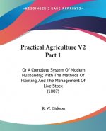 Practical Agriculture V2 Part 1: Or A Complete System Of Modern Husbandry; With The Methods Of Planting, And The Management Of Live Stock (1807)