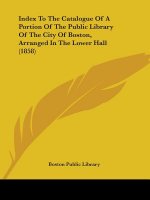 Index To The Catalogue Of A Portion Of The Public Library Of The City Of Boston, Arranged In The Lower Hall (1858)