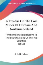A Treatise On The Coal Mines Of Durham And Northumberland: With Information Relative To The Stratifications Of The Two Counties (1816)