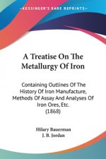 A Treatise On The Metallurgy Of Iron: Containing Outlines Of The History Of Iron Manufacture, Methods Of Assay And Analyses Of Iron Ores, Etc. (1868)