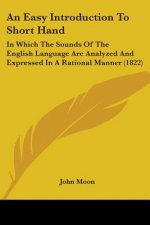 An Easy Introduction To Short Hand: In Which The Sounds Of The English Language Are Analyzed And Expressed In A Rational Manner (1822)