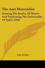 The Anti-Materialist: Denying The Reality Of Matter And Vindicating The Universality Of Spirit (1849)