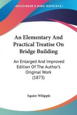 Elementary And Practical Treatise On Bridge Building