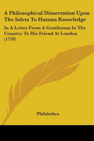 A Philosophical Dissertation Upon The Inlets To Human Knowledge: In A Letter From A Gentleman In The Country To His Friend At London (1739)