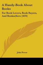 A Handy-Book About Books: For Book Lovers, Book Buyers, And Booksellers (1870)